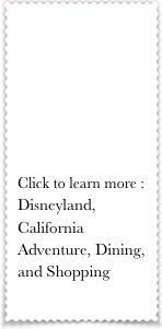 





Click to learn more :
Disneyland, California Adventure, Dining, and Shopping
